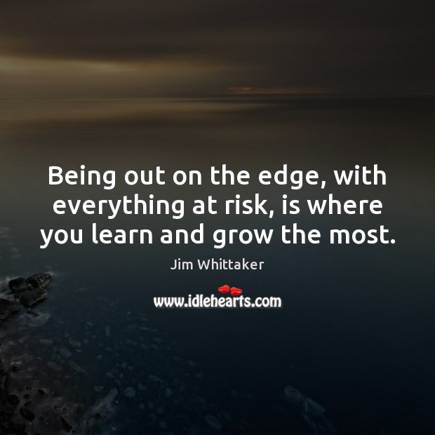 Being out on the edge, with everything at risk, is where you learn and grow the most. Jim Whittaker Picture Quote