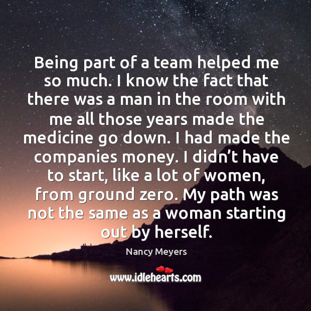 Being part of a team helped me so much. I know the fact that there was a man in the room with me Nancy Meyers Picture Quote