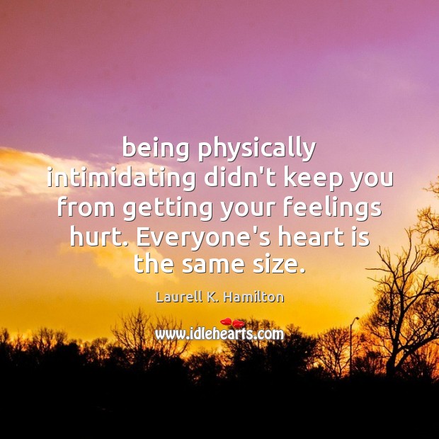 Being physically intimidating didn’t keep you from getting your feelings hurt. Everyone’s 