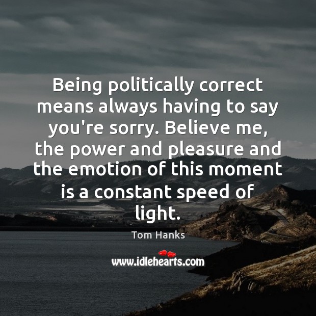 Being politically correct means always having to say you’re sorry. Believe me, Tom Hanks Picture Quote