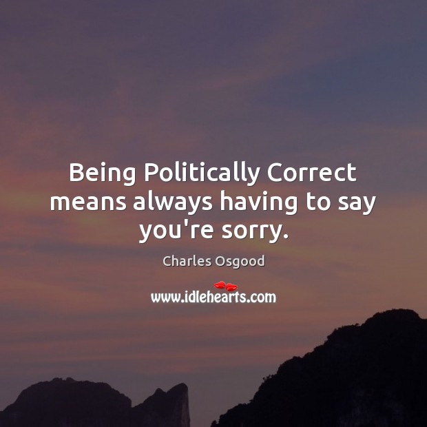 Being Politically Correct means always having to say you’re sorry. Charles Osgood Picture Quote