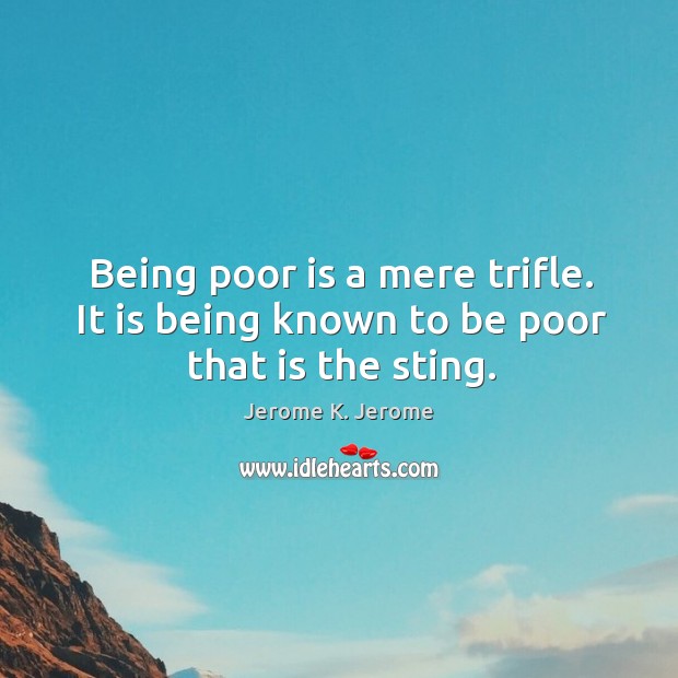 Being poor is a mere trifle. It is being known to be poor that is the sting. Jerome K. Jerome Picture Quote