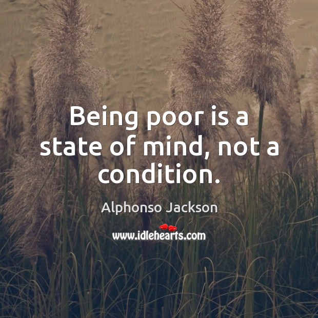 Being poor is a state of mind, not a condition. Image