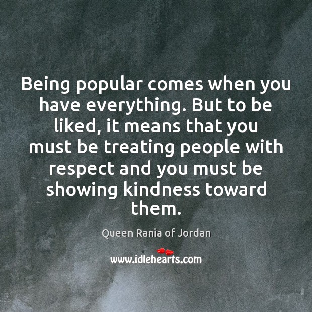 Being popular comes when you have everything. But to be liked, it Queen Rania of Jordan Picture Quote