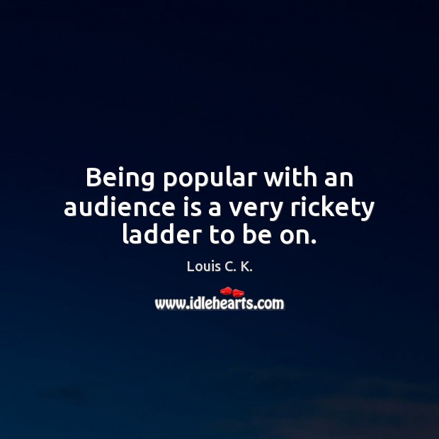 Being popular with an audience is a very rickety ladder to be on. Louis C. K. Picture Quote
