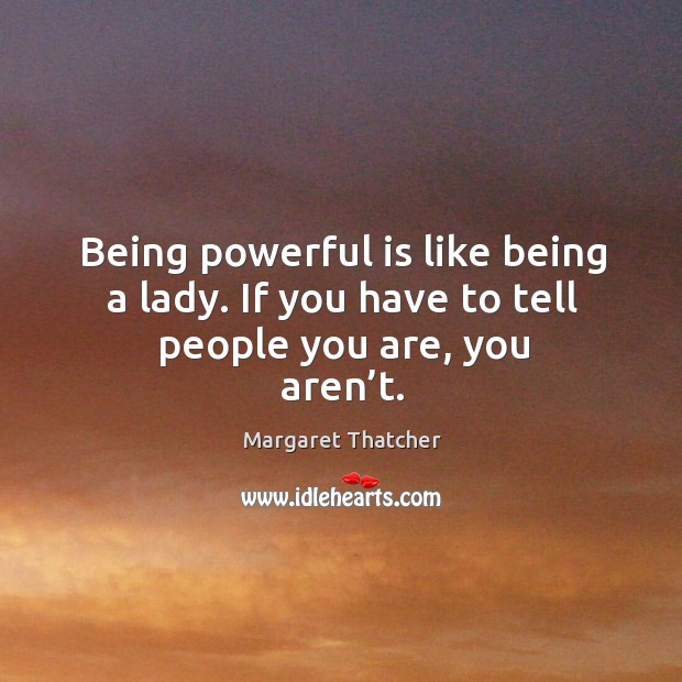 Being powerful is like being a lady. If you have to tell people you are, you aren’t. Margaret Thatcher Picture Quote