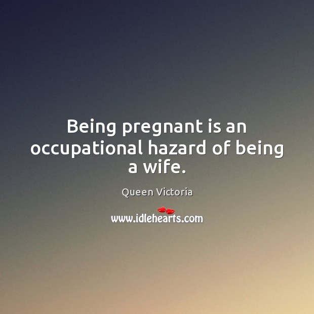 Being pregnant is an occupational hazard of being a wife. Queen Victoria Picture Quote