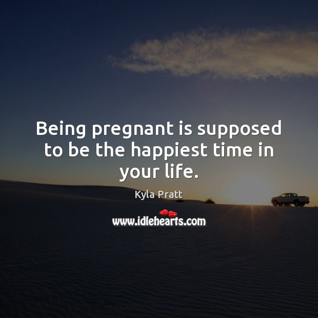 Being pregnant is supposed to be the happiest time in your life. Kyla Pratt Picture Quote