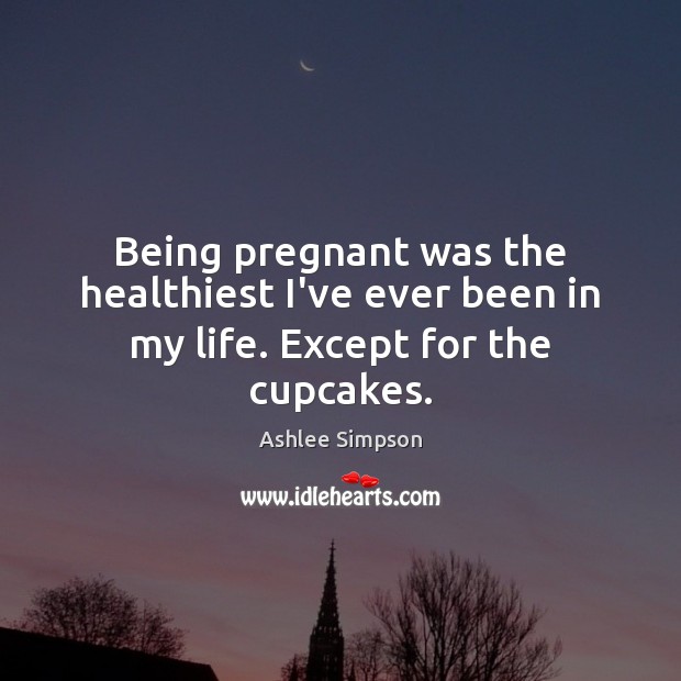Being pregnant was the healthiest I’ve ever been in my life. Except for the cupcakes. Ashlee Simpson Picture Quote