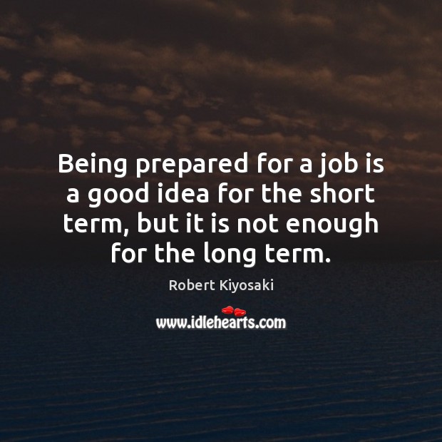 Being prepared for a job is a good idea for the short Robert Kiyosaki Picture Quote