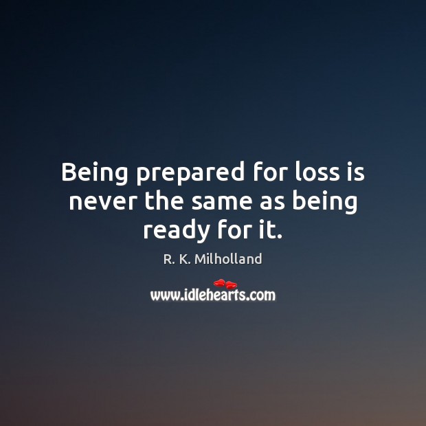 Being prepared for loss is never the same as being ready for it. R. K. Milholland Picture Quote