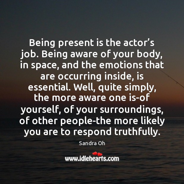 Being present is the actor’s job. Being aware of your body, Sandra Oh Picture Quote
