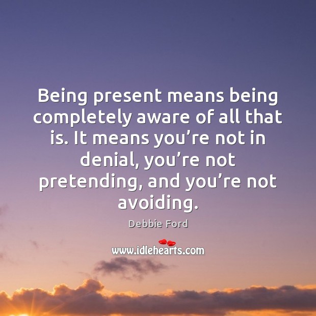 Being present means being completely aware of all that is. It means Debbie Ford Picture Quote
