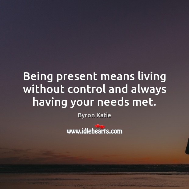Being present means living without control and always having your needs met. Byron Katie Picture Quote