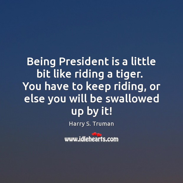 Being President is a little bit like riding a tiger.  You have Harry S. Truman Picture Quote