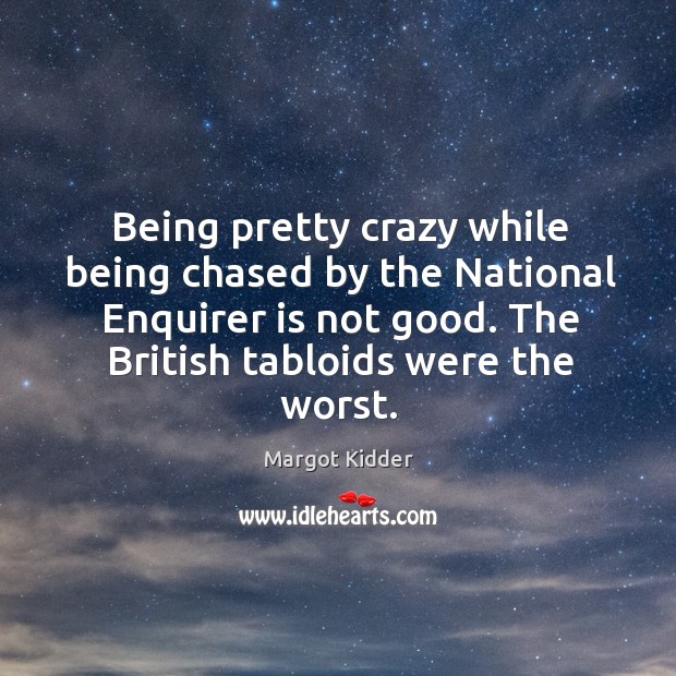 Being pretty crazy while being chased by the national enquirer is not good. Margot Kidder Picture Quote
