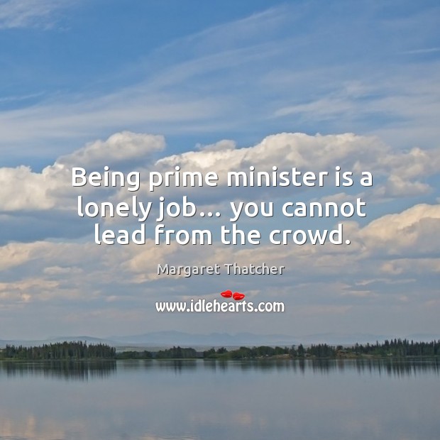 Being prime minister is a lonely job… you cannot lead from the crowd. Margaret Thatcher Picture Quote