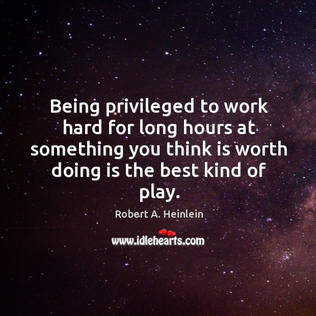 Being privileged to work hard for long hours at something you think Robert A. Heinlein Picture Quote