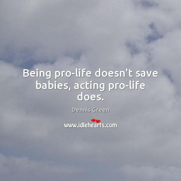 Being pro-life doesn’t save babies, acting pro-life does. Dennis Green Picture Quote