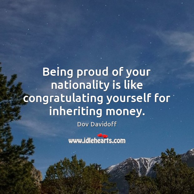 Being proud of your nationality is like congratulating yourself for inheriting money. Dov Davidoff Picture Quote