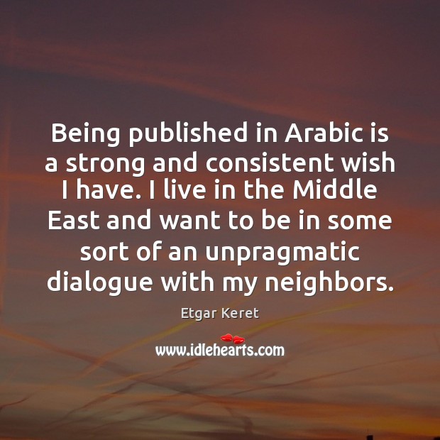 Being published in Arabic is a strong and consistent wish I have. Etgar Keret Picture Quote