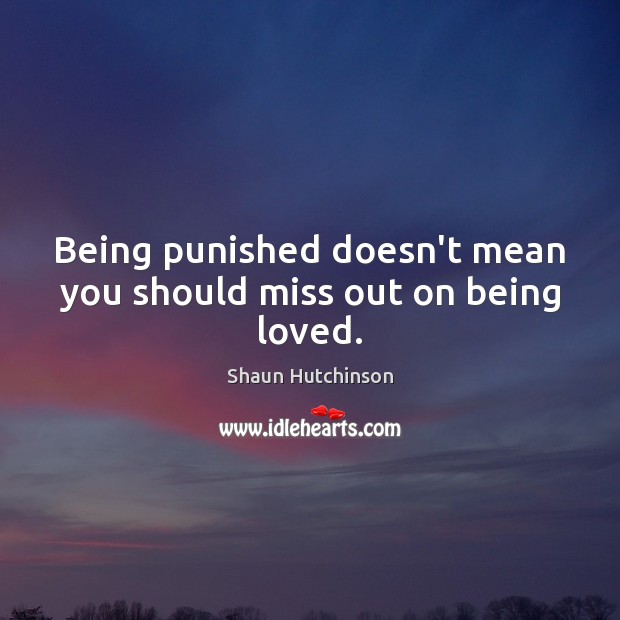 Being punished doesn’t mean you should miss out on being loved. Shaun Hutchinson Picture Quote