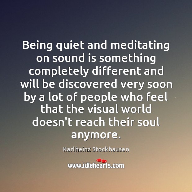 Being quiet and meditating on sound is something completely different and will Karlheinz Stockhausen Picture Quote