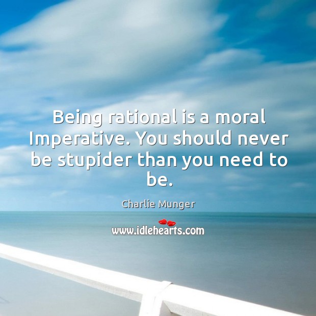Being rational is a moral Imperative. You should never be stupider than you need to be. Charlie Munger Picture Quote