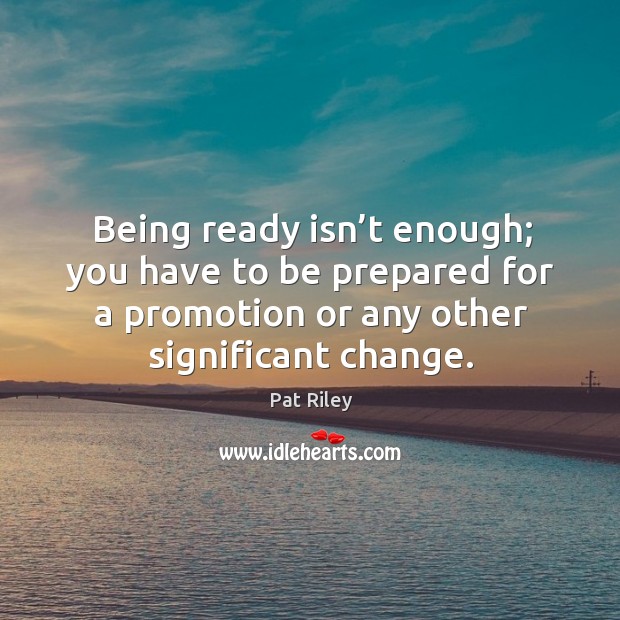Being ready isn’t enough; you have to be prepared for a promotion or any other significant change. Pat Riley Picture Quote