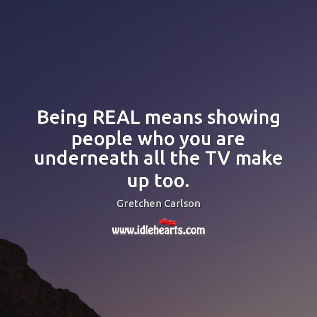 Being REAL means showing people who you are underneath all the TV make up too. Gretchen Carlson Picture Quote