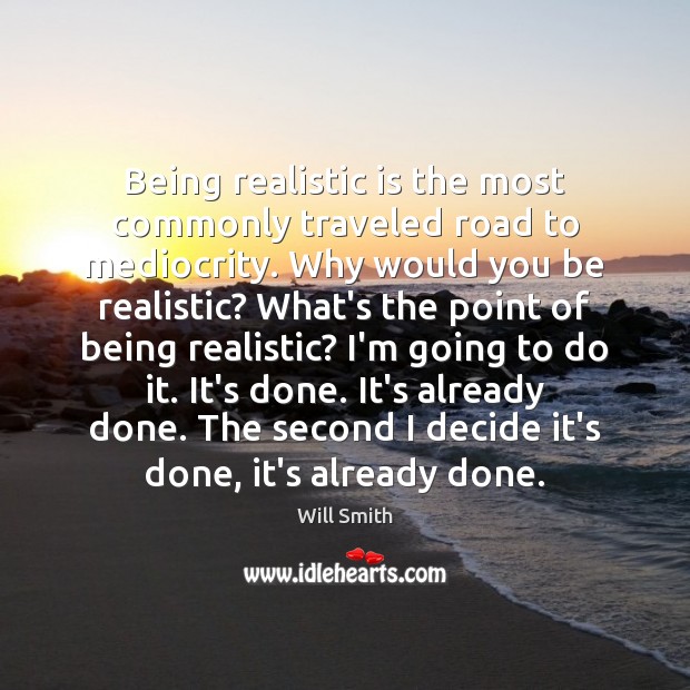 Being realistic is the most commonly traveled road to mediocrity. Why would Will Smith Picture Quote