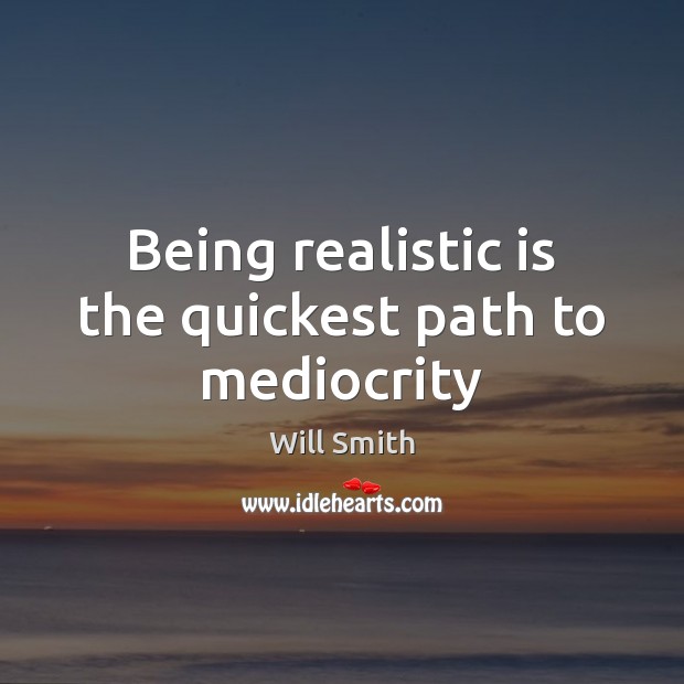 Being realistic is the quickest path to mediocrity Will Smith Picture Quote