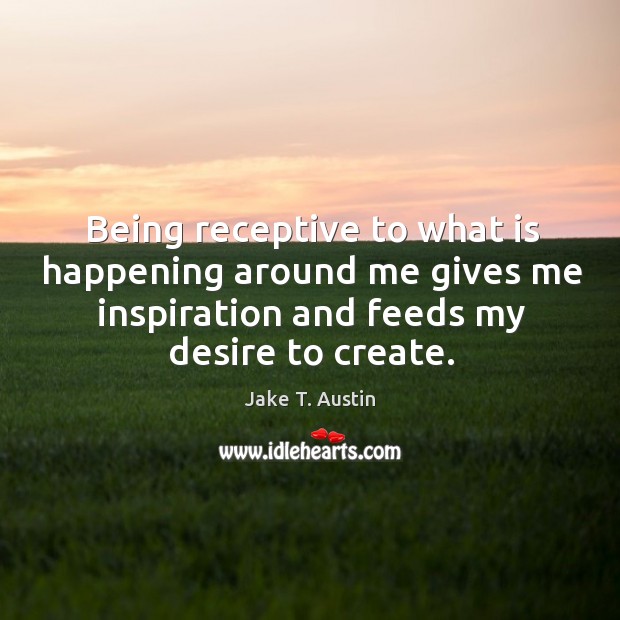 Being receptive to what is happening around me gives me inspiration and Jake T. Austin Picture Quote