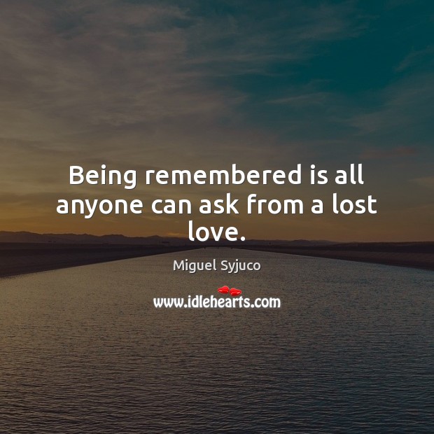 Being remembered is all anyone can ask from a lost love. Miguel Syjuco Picture Quote