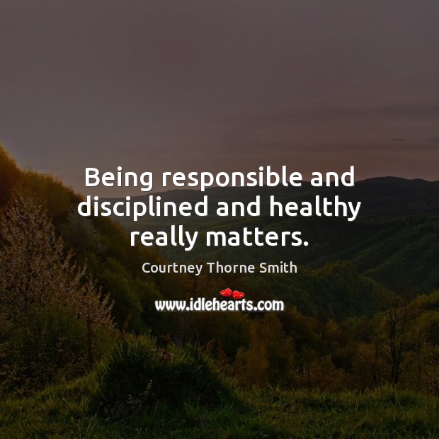 Being responsible and disciplined and healthy really matters. 