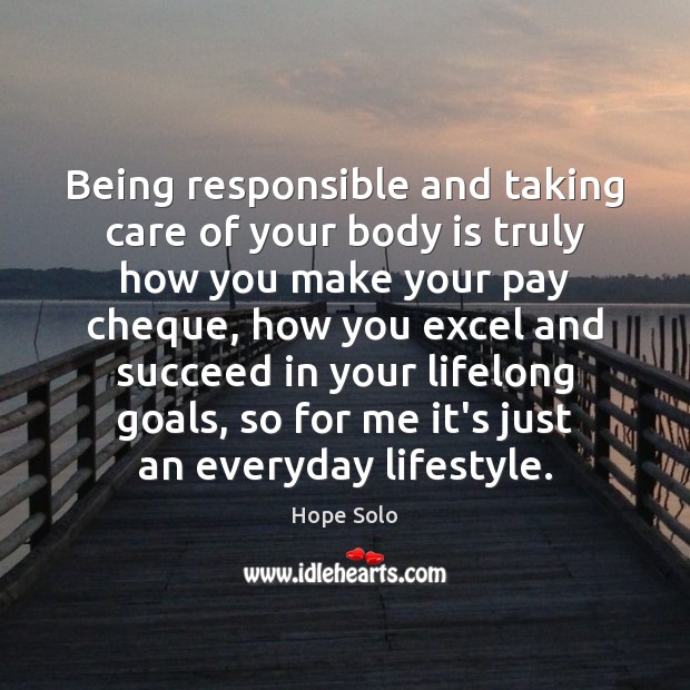 Being responsible and taking care of your body is truly how you Hope Solo Picture Quote