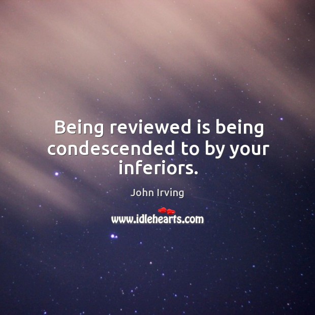 Being reviewed is being condescended to by your inferiors. John Irving Picture Quote
