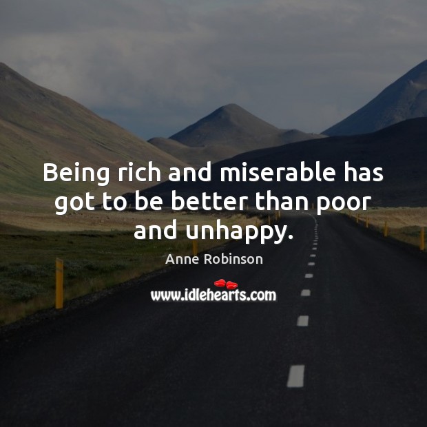 Being rich and miserable has got to be better than poor and unhappy. Image