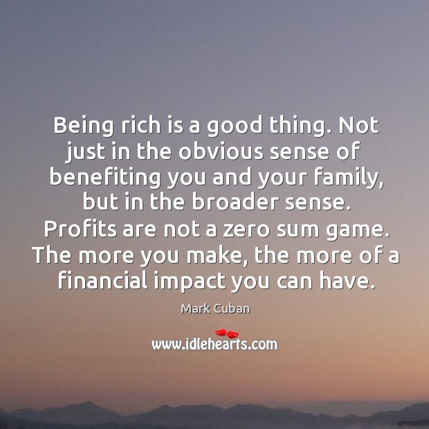 Being rich is a good thing. Not just in the obvious sense of benefiting you and your family Mark Cuban Picture Quote