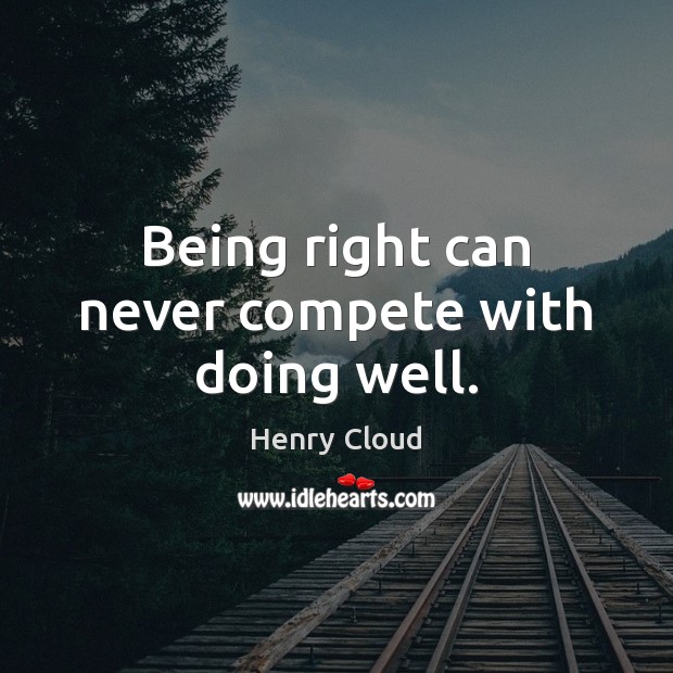 Being right can never compete with doing well. Henry Cloud Picture Quote