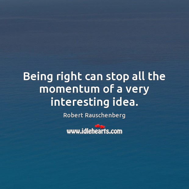 Being right can stop all the momentum of a very interesting idea. Robert Rauschenberg Picture Quote