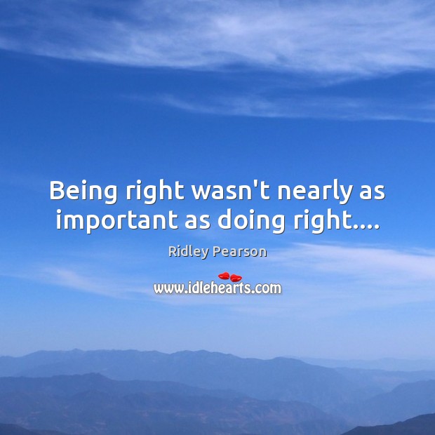 Being right wasn’t nearly as important as doing right…. Ridley Pearson Picture Quote