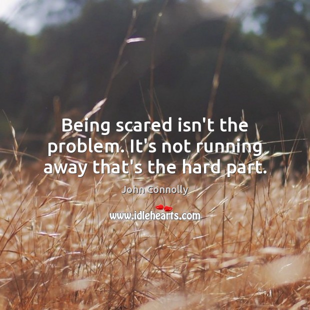 Being scared isn’t the problem. It’s not running away that’s the hard part. John Connolly Picture Quote