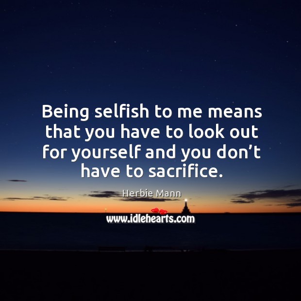 Being selfish to me means that you have to look out for yourself and you don’t have to sacrifice. Image