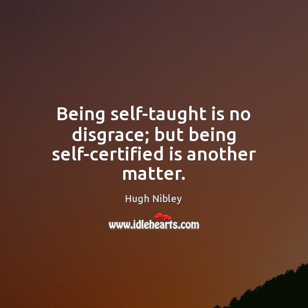 Being self-taught is no disgrace; but being self-certified is another matter. Hugh Nibley Picture Quote
