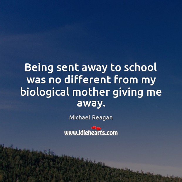 Being sent away to school was no different from my biological mother giving me away. Michael Reagan Picture Quote
