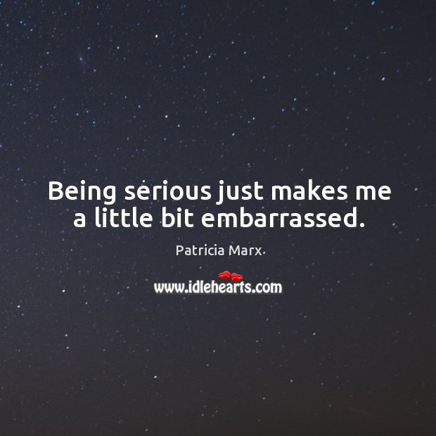 Being serious just makes me a little bit embarrassed. Patricia Marx Picture Quote