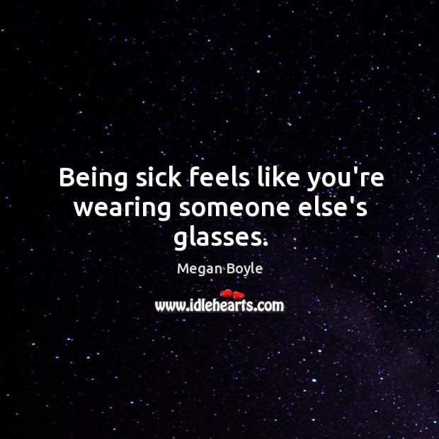 Being sick feels like you’re wearing someone else’s glasses. Megan Boyle Picture Quote