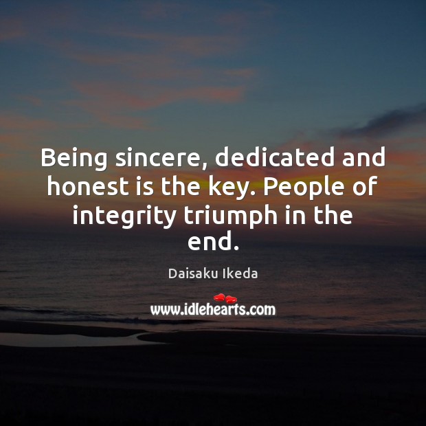 Being sincere, dedicated and honest is the key. People of integrity triumph in the end. Daisaku Ikeda Picture Quote