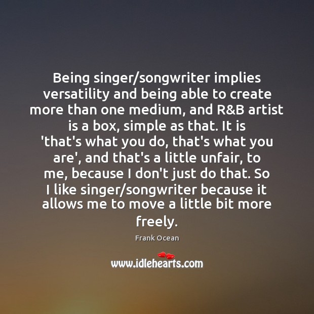 Being singer/songwriter implies versatility and being able to create more than Frank Ocean Picture Quote